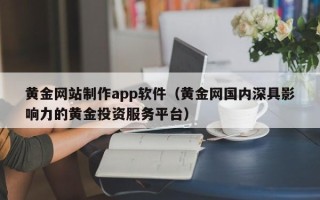 和县黄金网站制作app软件（黄金网国内深具影响力的黄金投资服务平台）