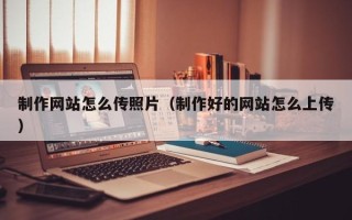 和县制作网站怎么传照片（制作好的网站怎么上传）