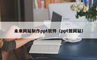 和县未来网站制作ppt软件（ppt做网站）