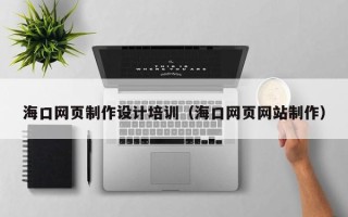和县海口网页制作设计培训（海口网页网站制作）