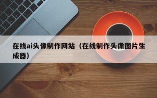 和县在线ai头像制作网站（在线制作头像图片生成器）