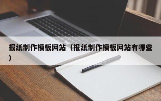 和县报纸制作模板网站（报纸制作模板网站有哪些）