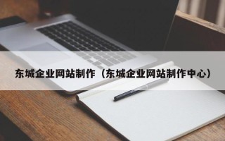 和县东城企业网站制作（东城企业网站制作中心）