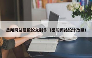 和县岳阳网站建设论文制作（岳阳网站设计改版）