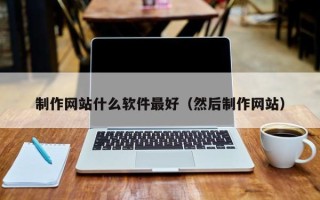 和县制作网站什么软件最好（然后制作网站）
