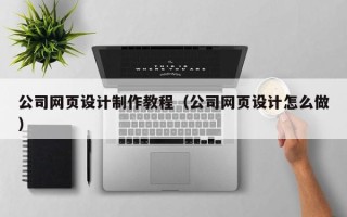 和县公司网页设计制作教程（公司网页设计怎么做）