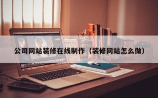 和县公司网站装修在线制作（装修网站怎么做）