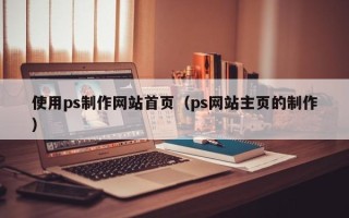 和县使用ps制作网站首页（ps网站主页的制作）