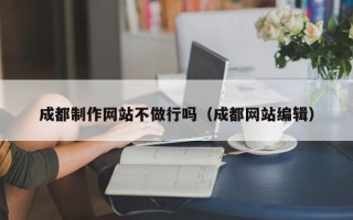 和县成都制作网站不做行吗（成都网站编辑）