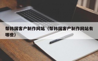 和县帮韩国客户制作网站（帮韩国客户制作网站有哪些）